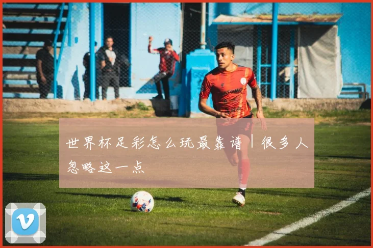 世界杯足彩怎么玩最靠谱｜很多人忽略这一点