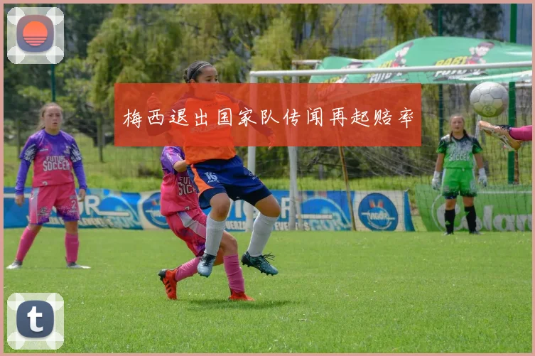 梅西退出国家队传闻再起赔率