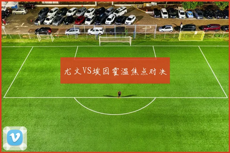 尤文VS埃因霍温焦点对决