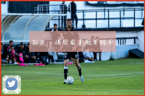 孙兴慜退役前拿冠军赔率
